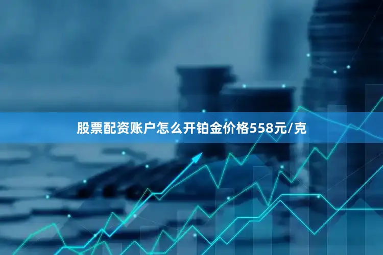 股票配资账户怎么开铂金价格558元/克
