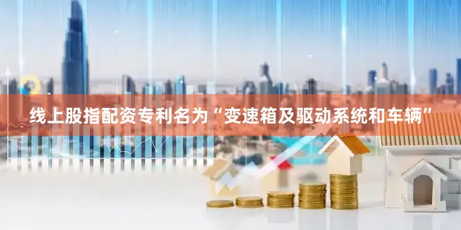 线上股指配资专利名为“变速箱及驱动系统和车辆”