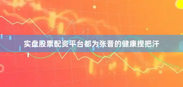 实盘股票配资平台都为张晋的健康捏把汗