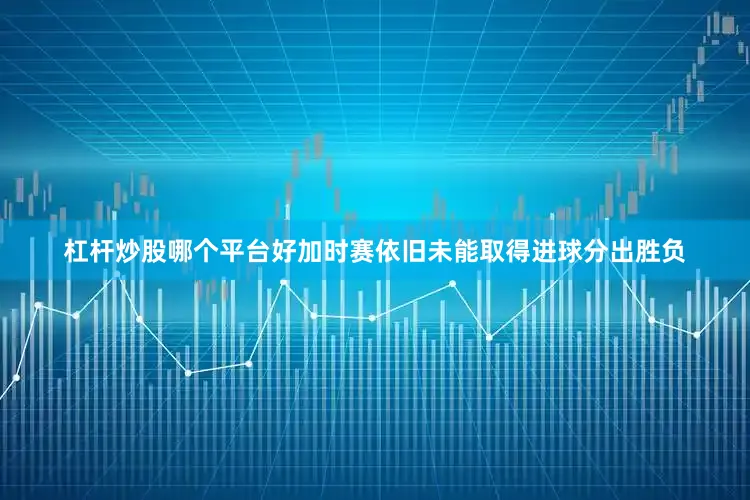 杠杆炒股哪个平台好加时赛依旧未能取得进球分出胜负