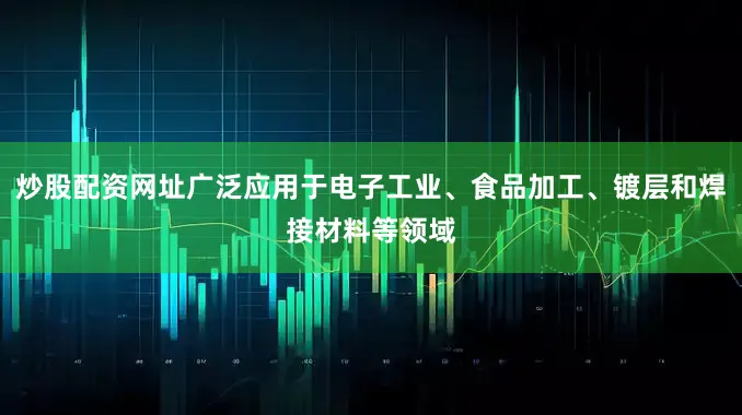 炒股配资网址广泛应用于电子工业、食品加工、镀层和焊接材料等领域