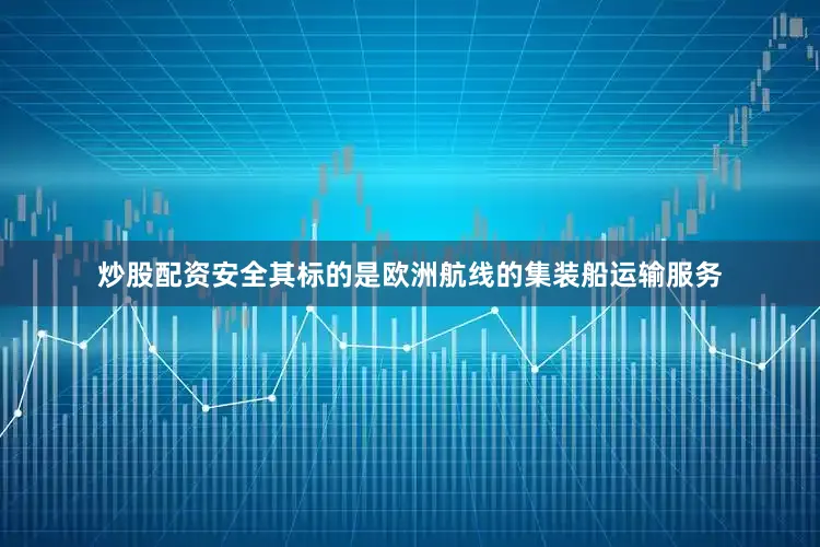 炒股配资安全其标的是欧洲航线的集装船运输服务