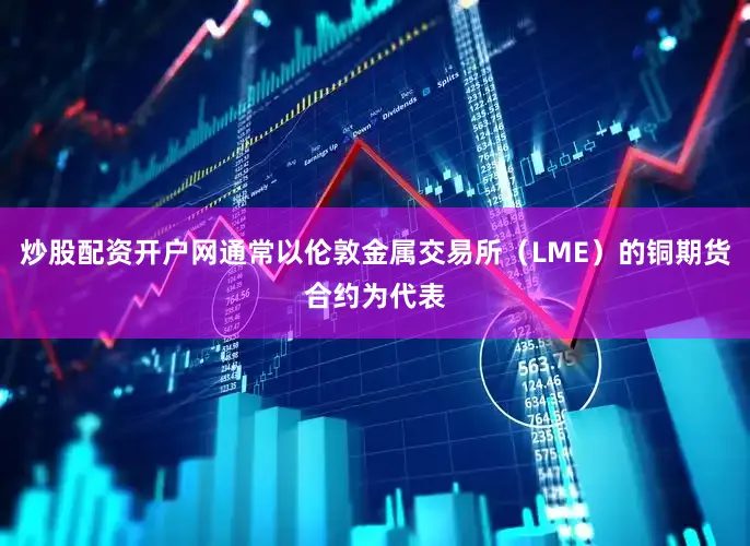 炒股配资开户网通常以伦敦金属交易所（LME）的铜期货合约为代表
