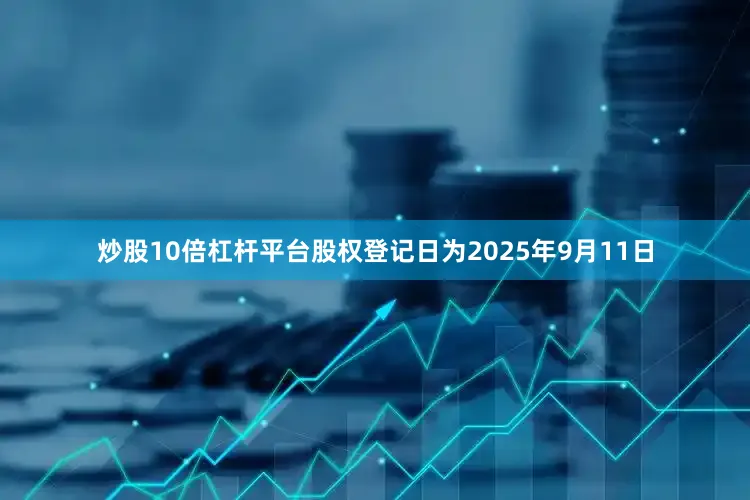炒股10倍杠杆平台股权登记日为2025年9月11日