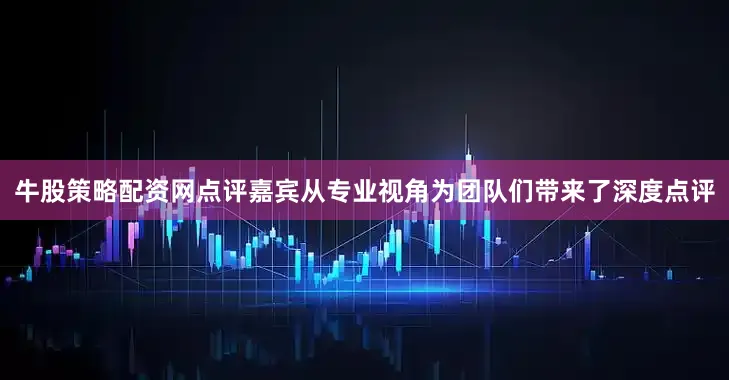 牛股策略配资网点评嘉宾从专业视角为团队们带来了深度点评