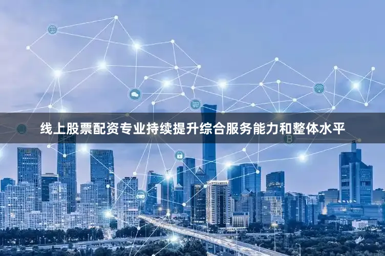 线上股票配资专业持续提升综合服务能力和整体水平