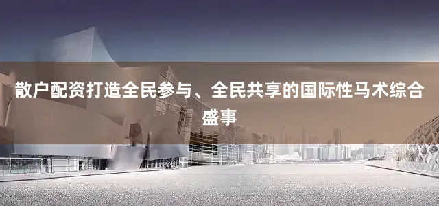 散户配资打造全民参与、全民共享的国际性马术综合盛事