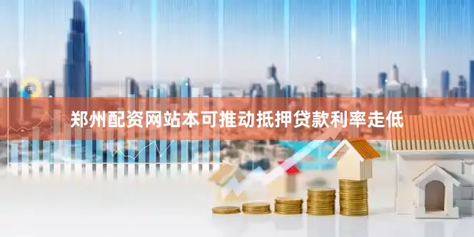 郑州配资网站本可推动抵押贷款利率走低