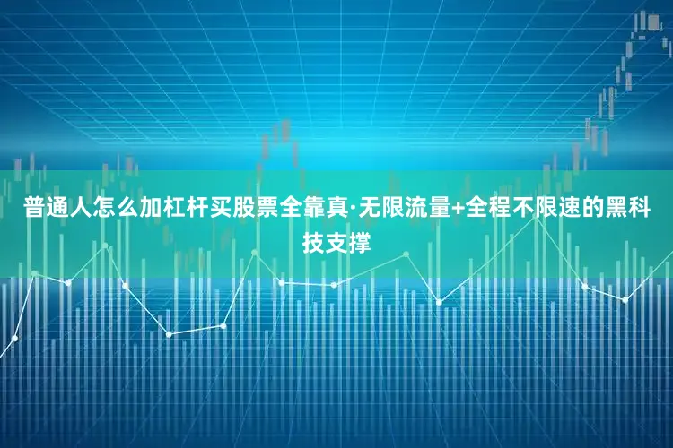 普通人怎么加杠杆买股票全靠真·无限流量+全程不限速的黑科技支撑