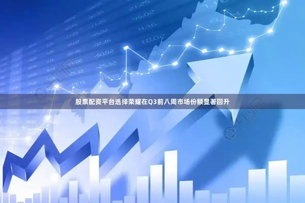 股票配资平台选择荣耀在Q3前八周市场份额显著回升