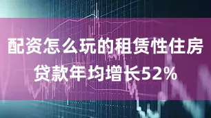 配资怎么玩的租赁性住房贷款年均增长52%