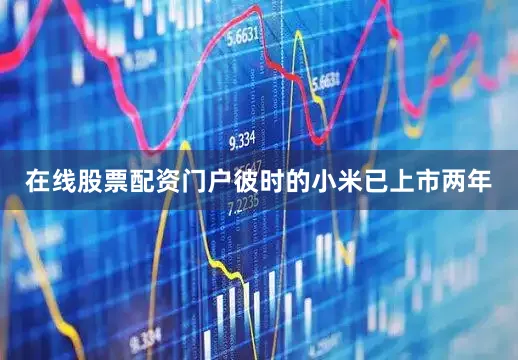 在线股票配资门户彼时的小米已上市两年