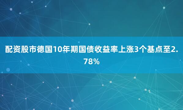 配资股市　　德国10年期国债收益率上涨3个基点至2.78%