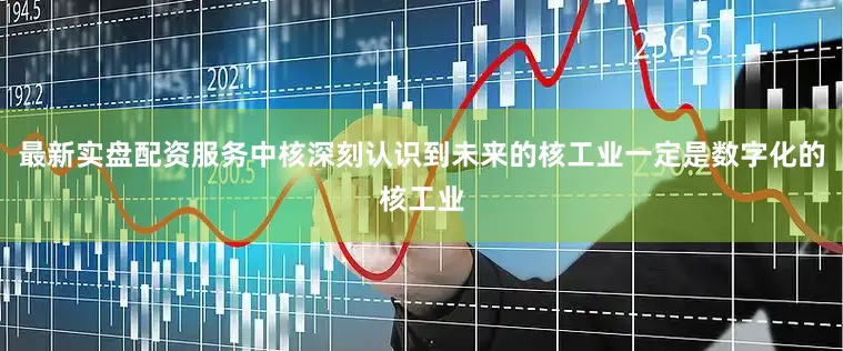 最新实盘配资服务中核深刻认识到未来的核工业一定是数字化的核工业