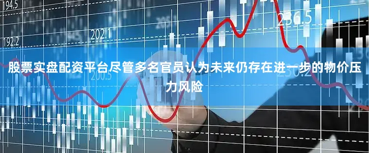 股票实盘配资平台尽管多名官员认为未来仍存在进一步的物价压力风险