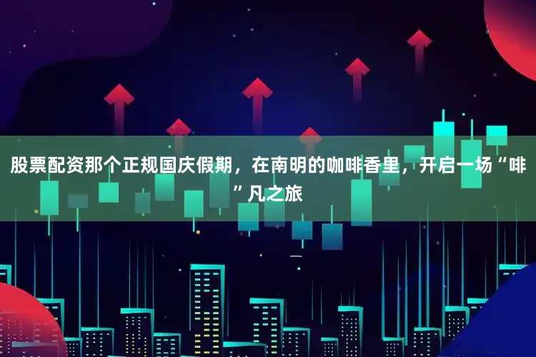 股票配资那个正规国庆假期，在南明的咖啡香里，开启一场“啡”凡之旅