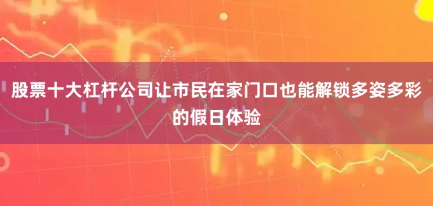 股票十大杠杆公司让市民在家门口也能解锁多姿多彩的假日体验