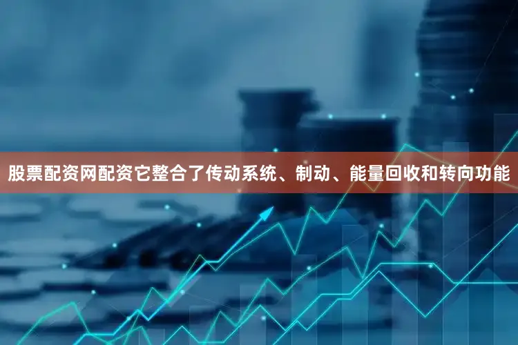 股票配资网配资它整合了传动系统、制动、能量回收和转向功能