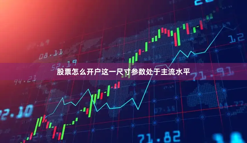 股票怎么开户这一尺寸参数处于主流水平