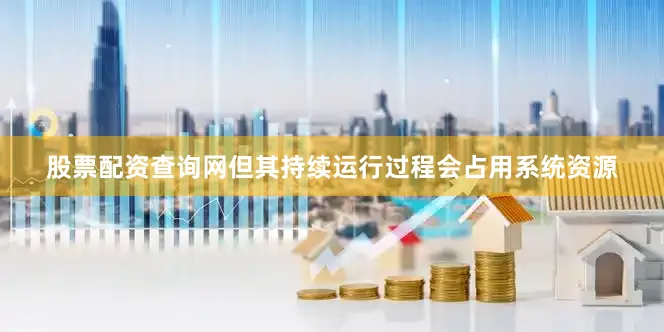 股票配资查询网但其持续运行过程会占用系统资源