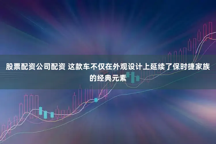 股票配资公司配资 这款车不仅在外观设计上延续了保时捷家族的经典元素