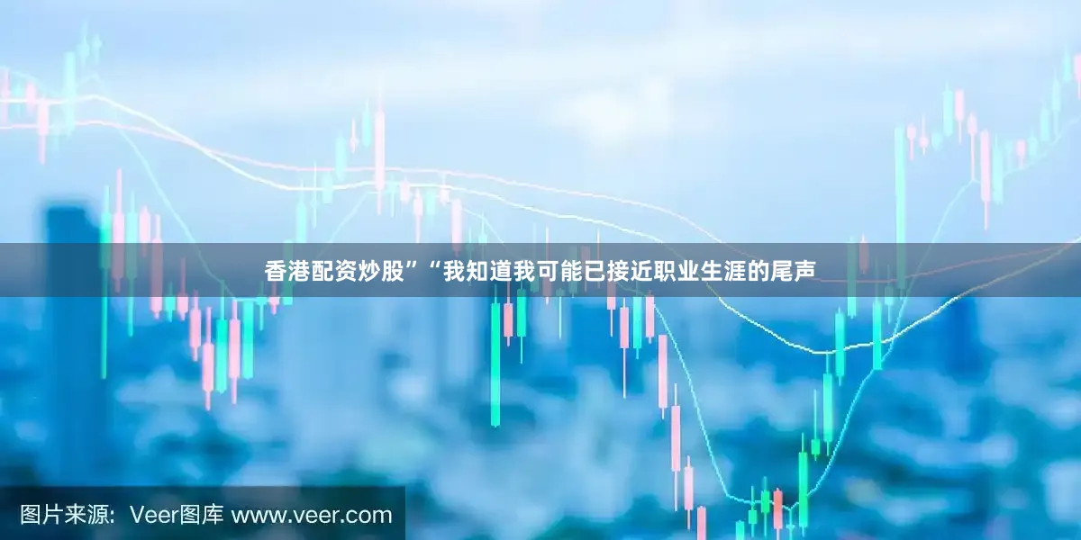 香港配资炒股”“我知道我可能已接近职业生涯的尾声