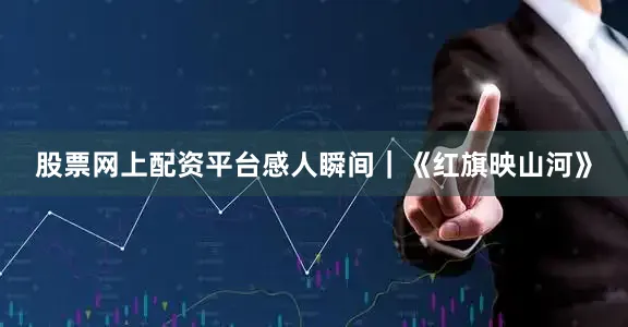 股票网上配资平台感人瞬间｜《红旗映山河》