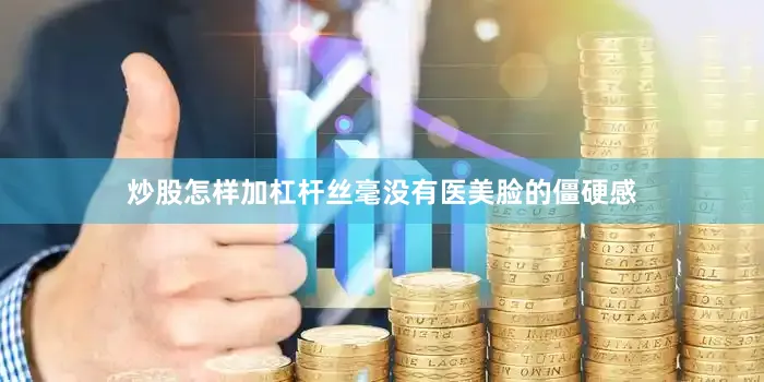 炒股怎样加杠杆丝毫没有医美脸的僵硬感