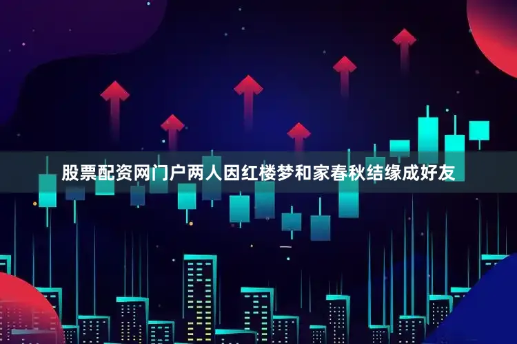 股票配资网门户两人因红楼梦和家春秋结缘成好友